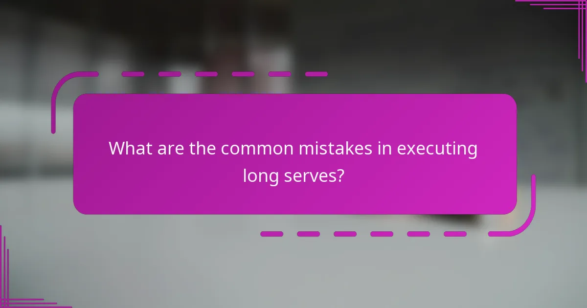 What are the common mistakes in executing long serves?